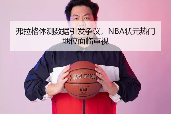 弗拉格体测数据引发争议，NBA状元热门地位面临审视