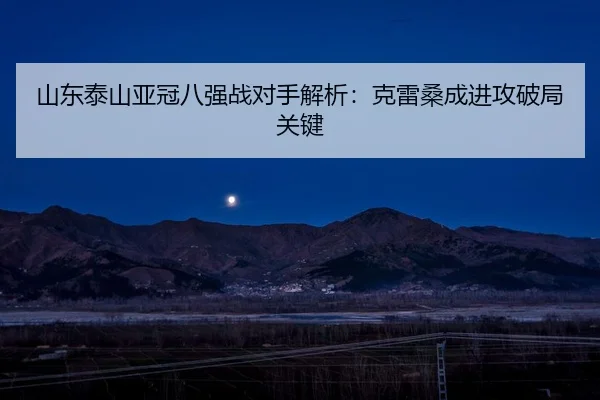 山东泰山亚冠八强战对手解析：克雷桑成进攻破局关键