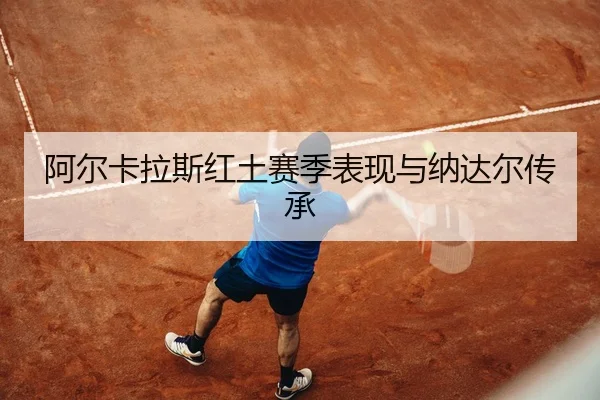 阿尔卡拉斯红土赛季表现与纳达尔传承