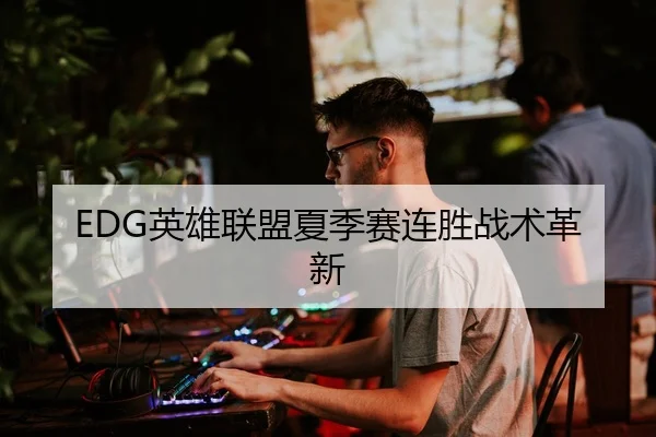 EDG英雄联盟夏季赛连胜战术革新